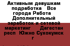 Активным девушкам подработка - Все города Работа » Дополнительный заработок и сетевой маркетинг   . Дагестан респ.,Южно-Сухокумск г.